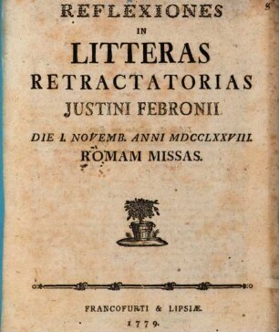 Reflexiones In Litteras retractatorias Justini Febronii Die I. Novemb. Anni MDCCLXXVIII. Romam Missas