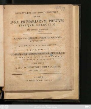Specimen 1: Dissertatio Historico-Politica Svper Ivre Primariarvm Precvm Eivsqve Exercitio ... Defendet Iohannes Godofredvs Mveller ... Cvm Socio Carolo Christophoro Avgapfel ...