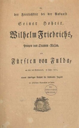 An der Feierlichkeit bei der Ankunft Sr. Hoheit Wilhelm Friedrichs, Prinzen von Oranien-Nassau, als Fürsten von Fulda, am 6ten des Christmonats, im Jahre 1802, nimmt schuldigen Antheil die studirende Jugend am Fürstlichen Gymnasium zu Fulda