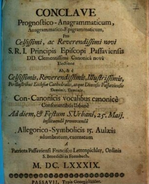 Conclave Prognostico-Anagrammaticum, Anagrammatico-Epigrammaticum, Pro Celsissimi, ac Reverendissimi novi S.R.I. Principis Episcopi Passaviensis DD. Clementissimi Canonicà novâ Electione ...