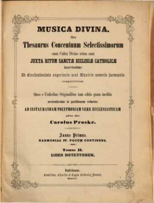 Musica divina sive thesaurus concentuum selectissimorum : omni cultui divino totius anni juxta ritum Sanctae Ecclesiae Catholicae inservientium ; ab excellentissimis superioris aevi musicis numeris harmonicis compositorum. 1,2. Tom. 2. Liber motettorum. - Partitur u. Stimmen. - 1855. - 1 Bl., LIV S., XXVIII S., 1 Bl., 580 S., 1 Bl. + 4 St.