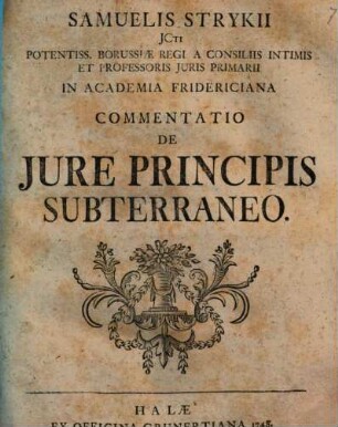 Samuelis Strykii JCti Potentiss. Borussiae Regi A Consiliis Intimis Et Professoris Juris Primarii In Academia Fridericiana Commentatio De Jure Principis Subterraneo