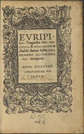 EVRIPI-||DIS Tragoediae duae, HE-||CVBA, & IPHIGENIA in || Aulide, latinae factae, DES.|| ERASMO ROTERODA||MO interprete.||