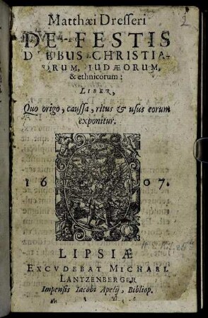 Matthaei Dresseri De Festis Diebus Christianorum, Judaeorum, & ethnicorum : Liber, Quo origo, caussa, ritus & usus eorum exponitur