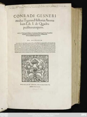 CONRADI GESNERI || medici Tigurini Historiae Anima||lium Lib.I. de Quadru||pedibus uiuiparis.|| OPVS Philosophis, Medicis, Grammaticis, Philologis, Poëtis, & omnibus || rerum linguarum#́[que] uariarum studiosis, utilissimum si=||mul iucundissimum#́[que] futurum.|| ... ||