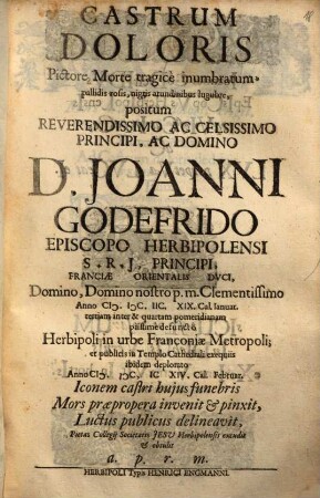 Castrum doloris pictore morte tragicè inumbratum pallidis rosis, nigris arundinibus lugubre, positum reverendissimo ... domino D. Joanni Godefrido episcopo Herbipolensi ... domino nostro p.m. clementissimo anno 1698, 19. Cal. Ianuar ... defuncto Herbipoli in urbe Franconiae metropoli : et publicis in templo cathedrali exequiis ibidem deplorato anno 1699, 14. Cal. Febr.