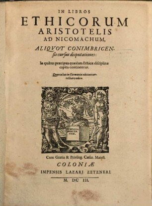 In Libros Ethicorum Aristotelis Ad Nicomachum, Aliqvot Conimbricensis cursus disputationes : In quibus praecipua quaedam Ethicae disciplinae capita continentur