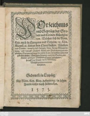 VOrzeichnus || vnd Gepräge der Gro=||ben vnd Kleinen Müntzsor=||ten/ Welcher sich die Röm.|| Key ... || Mayest. #[et]c. sampt den Churfürsten/ Fürsten || vnd Stendte/ vermöge deß Heiligen Röm. Reichs Müntzorde=||nung/ vnd darauff erfolgten Kreiß vnd Probationtägen ver=||gliechen ... ||