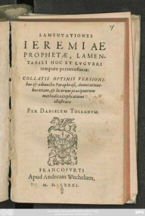 LAMENTATIONES || IEREMIAE || PROPHETAE, LAMEN-||TABILI HOC ET LVGVBRI || tempore pernecessariae:|| COLLATIS OPTIMIS VERSIONI-||bus et adiuncta Paraphrasi, Annotationi-||bus etiam, et locorum praecipuorum || methodica explicatione || illustratae || PER DANIELEM TOSSANVM.||