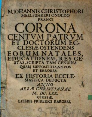 M. Johannis Christophori Meelfuhreri Onoldo Franci Corona Centvm Patrvm Et Doctorum Ecclesiae Ostendens : Eorum Natales, Educationem, Res Gestas, Scripta Tam Genuina Quam Supposititia, Naevos Et Errores ; Ex Historia Ecclesiastica Deducta