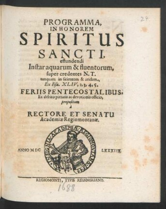 Programma, In Honorem Spiritus Sancti, effundendi Instar aquarum & fluentorum, super credentes N.T. tanquam in sitientem & aridam, Ex Esa. XLIV, 2, 3, 4, 5. Feriis Pentecostalibus, Ex debito pietatis ac devotionis officio, propositum a Rectore Et Senatu Academiae Regiomontanae