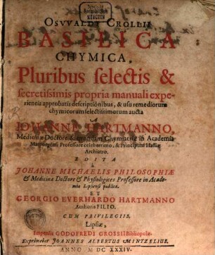 Osvvaldi Crollii Basilica Chymica : Pluribus selectis & secretissimis propria manuali experientia approbatis descriptionibus, & usu remediorum chymicorum selectissimorum aucta