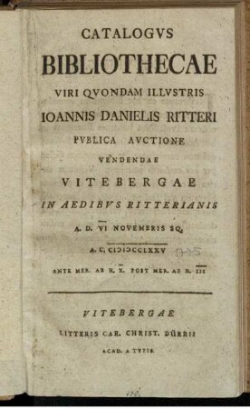 Catalogvs Bibliothecae Viri Qvondam Illvstris Ioannis Danielis Ritteri : Pvblica Avctione Vendendae Vitebergae In Aedibvs Ritterianis A. D. VI Novembris Sq. A. C. MDCCLXXV ...
