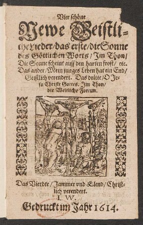 Vier schöne Newe Geistliche Lieder : das erste/ die Sonne des Göttlichen Worts/ Im Thon/ Die Sonne scheint auff den harten frost/ etc. Das ander/ Mein junges Leben hat ein End/ Geistlich verendert. Das dritte/ O Jesu Christe Gottes. Im Thon/ die Weltliche Fortun. Das Vierdte/ Jammer und Elend/ Christlich verendert
