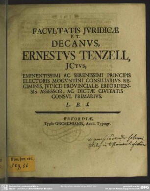 Facultatis Iuridicae P. T. Decanus, Ernestus Tenzell, Ictus, Eminentissimi Ac Serenissimi Principis ... Consul Primarius ...