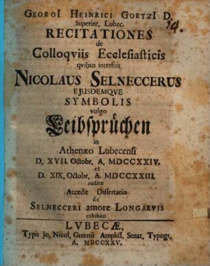 Georgii Heinrici Goetzii ... Recitationes de colloquiis ecclesiasticis quibus interfuit Nicolaus Selneccerus, eiusdemque symbolis, vulgo Leibsprüchen in Athenaeo Lubecensi ... auditae : Accedit Dissertatio de Selnecceri amore longaevis exhibito