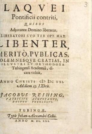 Laquei Pontificii contriti : Quibus Adiuvante Domino liberatus, Liberatori Suo Ter Opt. Max. Libenter, Merito, Publicas, Solemnesque Gratias, In Illustri Et Orthodoxa Tubingensi Academia, dicere voluit, Anno Christi MDCXXI. Ad diem 23. IXbris. Jacobus Reihing, Patricius Augustanus, Doctor Theologus