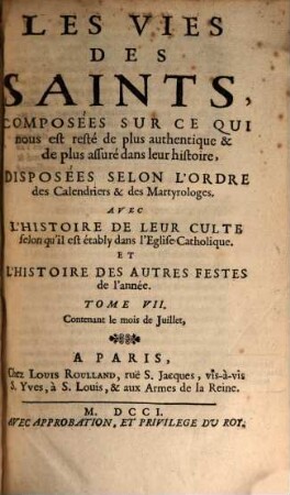 Les Vies Des Saints, Composées Sur Ce Qui nous est resté de plus authentique & de plus assuré dans leur histoire, Disposées Selon L'Ordre des Calendriers & des Martyrologes : Avec L'Histoire De Leur Culte selon qu'il est établi dans l'Eglise Catholique. Et L'Histoire Des Autres Festes de l'année, Tome VII.. Contenant le mois de Juillet