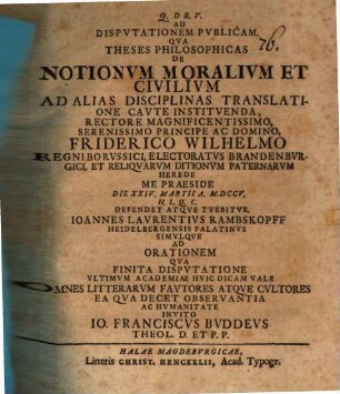 Ad disputationem publicam qua theses philosophicas de notionum moralium civilium ad alias disciplinas translatione caute instituenda ... me praeside ... tuebitur Ioannes Laurentius Rambskopff ... : simulque ad orationem qua ... ultimum academiae huic dicam vale omnes litterarum fautores ... invito Io. Franciscus Buddeus