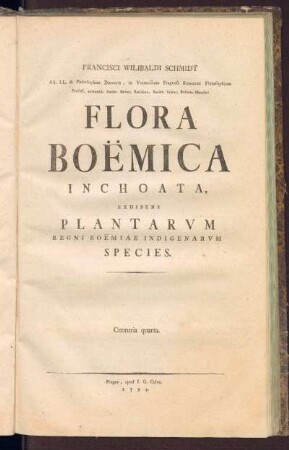 1,4: Francisci Wilibaldi Schmidt, AA. LL. & Philosophae Doctoris, in Vniuersitate Pragensi Botan. Philosophicae Professoris extraordinarii Flora Boëmica Inchoata, [Tomus Primus], Centuria quarta