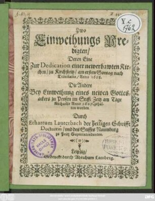 Zwo Einweihungs Predigten : Deren Eine Zur Dedication einer newerbawten Kirchen/ zu Kirchsteitz/ am ersten Sontag nach Trinitatis/ Anno 1608. Die Andere Bey Einweihung eines newen Gottesackers zu Prosen im Stifft Zeitz am Tage Michaelis Anno 1607. gehalten worden