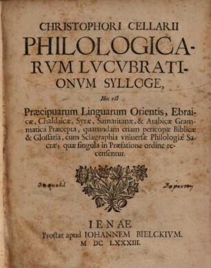 Christophori Cellarii Philologicarum Lucubrationum Sylloge, Hoc est Praecipuarum Linguarum Orientis, Ebraicae, Chaldaicae, Syrae, Samaritanae & Arabicae Grammatica Praecepta : quarundam etiam pericopae Biblicae & Glossaria, cum Sciagraphia universae Philologiae Sacrae; quae singula in Praefatione ordine recensentur
