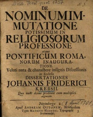 De Nominum Immutatione Potissimum In Religiosorum Professione atque Pontificum Romanorum Inauguratione, Veluti nota & charactere insignis Discessionis in Ecclesia Dissertationes Johannis Friderici Krebsii