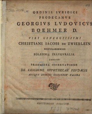 Ordinis Ivridici Prodecanvs Georgivs Lvdovicvs Boehmer D. Viri Generosissimi Christiani Iacobi De Zwierlein Wetzlariensis Solennia Inavgvralia Indicit Praemissa Observatione De Cessione Hypothecae Fevdalis Absqve Domini Consensv Valida