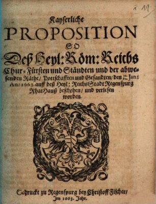 Kayserliche Proposition So Deß Heyl: Röm: Reichs Chur-Fürsten und Ständten und der abwesenden Räthe, Pottschafften und Gesandten, den 10./20. Ian: An: 1663. auff deß Heyl: Reichs Stadt Regenspurg RhatHauß beschehen, und verlesen worden