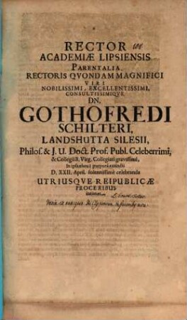 Rector Academiae Lipsiensis parentalia Rectoris quondam Magnifici viri ... Dn. Gothofredi Schilteri Landshutta Silesii, Philos. & J. U. Doct. Prof. publ. celeberrimi ... die XXII. April. solennissime celebranda ... intimat : [Insunt varia ex antiquitate de clypeorum in funeribus usu, aut. est Joa. Feller]