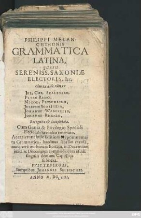 Philippi Melanchthonis Grammatica Latina : Iussu Sereniss. Saxoniae Electoris, &c. cum ex aliis, tum ex Iul. Caes. Scaligero, Petro Ramo, Nicod. Frischlino, Josepho Scaligero, Johanne Wanckelio, Johanne Rhenio, Recognita & locupletata
