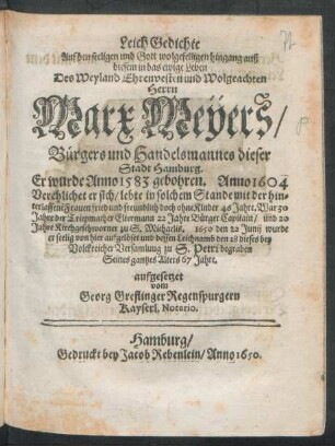 LeichGedichte Auf den seeligen und Gott wolgefelligen hingang auß diesem in das ewige Leben Des ... Herrn Marx Meÿers/ Bürgers und Handelsmannes dieser Stadt Hamburg : Er wurde Anno 1583 gebohren ... 1650 den 22 Junii wurde er seelig von hier aufgelöset und ... zu S. Petri begraben Seines gantzes Alters 67 Jahre