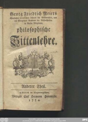 Anderer Theil: Georg Friedrich Meiers öffentlichen ordentlichen Lehrers der Weltweisheit, und der Königlichen Academie der Wissenschaften zu Berlin Mitgliedes, philosophische Sittenlehre