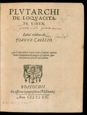 PLVTARCHI || DE LOQVACITA-||TE LIBER.|| Latinè redditus ab || JOANNE CASELIO.|| Quos scriptor adducit Graecos versus reliquimus: quorum || tamen interpretationem margini adscripsimus: quae-||dam etiam loca scholiis illustrauimus.||
