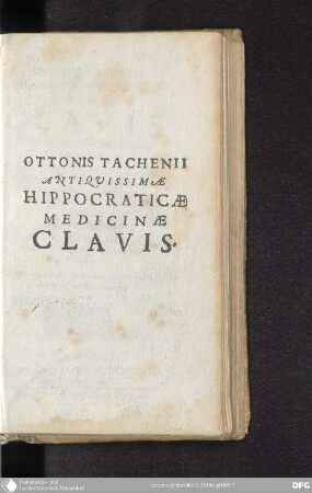 Ottonis Tachenii antiquissimae hippocraticae medicinae Clavis : manuali experientia in naturae fontibus elaborata, qua per ignem et aquam inaudita methodo occulta naturae et artis, compendiosa operandi ratione manifesta fiunt, et dilucide aperiuntur