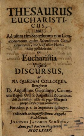 Thesaurus Eucharisticus, Seu: Ad usum tàm Sacerdotum non Concionatorum quàm Sacerdotum Concionatorum, imò & ad usum Hominum politicorum : De Eucharistia Viginti Discursus, ac Pia Quaedam Colloquia