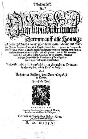Tabulaturbuch, Auff Orgeln vnd Instrüment Darinne auff alle Sontage vnd hohen Fest durchs gantze Jhar auserlesene, liebliche vnd künstliche Moteten ... der Fürnembsten vnnd berümbsten Componisten, verfasset ... Der Erste Theil