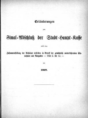 Erläuterungen zum Final-Abschluß der Stadt-Haupt-Kasse nebst einer Zusammenstellung der Resultate desselben in Betreff der gewöhnlich wiederkehrenden Einnahmen und Ausgaben - Titel I. bis XI. - pro 1869