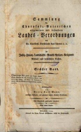 Sammlung der kurpfalz-baierischen allgemeinen und besonderen Landesverordnungen von Justiz-, Finanz-, Landschafts-, Maut-, Accis-, Kommerzien-, Manufaktur- oder Fabriquen-Sachen, 6. (1799). - 234 S.