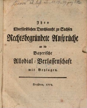 Ihro Churfürstlichen Durchlaucht zu Sachsen Rechtsbegründete Ansprüche an die Bayerische Allodial-Verlassenschaft : mit Beylagen