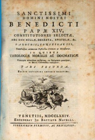 Sanctissimi Domini Nostri Benedicti Papae XIV. Constitutiones Selectae, Nec Non Bullae, Decreta, Epistolae, &c. : Parochis, Confessariis, Omnibusque Animarum Pastoribus Utiliores ac Necessariae, In Quibus Theologiae Moralis Ac Dogmaticae Praecepta admodum perspicua, ex Scripturis praecipue, ac Sacris Canonibus traduntur, Pars Secunda