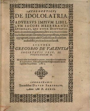 Apologeticvs De Idololatria : Adversvs Impivm Libellvm Iacobi Heerbrandi Lvtherani, Qvo Nvper Dispvtationem de eòdem argumento, Ingolstadii contra Sectariorum contumelias propositam, temere oppugnare, atque adeò Catholicam Ecclesiam maledictis proscindere ausus est