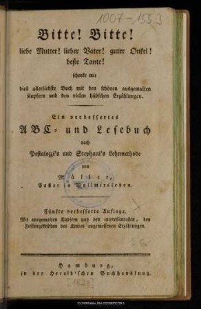 Bitte! Bitte! liebe Mutter! lieber Vater! guter Onkel! beste Tante! schenke mir dies allerliebste Buch mit den schönen ausgemalten Kupfern und den vielen hübschen Erzählungen : ein verbessertes ABC- und Lesebuch nach Pestalozzi's und Stephani's Lehrmethode