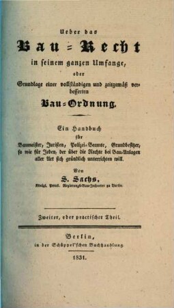 Über das Bau-Recht in seinem ganzen Umfange, oder Grundlage einer vollständigen und zeitgemäß verbesserten Bau-Ordnung : ein Handbuch für Baumeister, Juristen, Polizei-Beamte, Grundbesitzer, so wie für Jeder, der über die Rechte bei Bau-Anlagen aller Art sich gründlich unterrichten will, 2. Practischer Theil