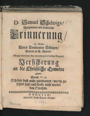 D. Samuel Schelwigs/ Wolgemeinte und brüderliche Erinnerung/ an (Titul) Herrn Constantin Schützen ... Wegen eines von ihm herausgegeben halben Bogens/ Versicherung an die Christliche Gemeine genant