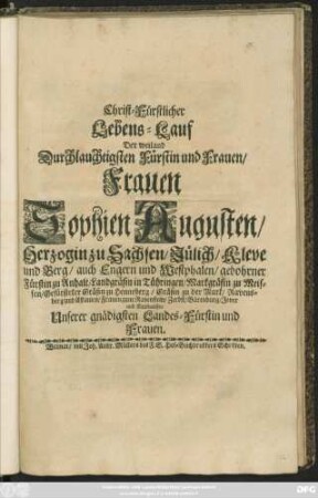 Christ-Fürstlicher Lebens-Lauf Der weiland Durchlauchtigsten Fürstin und Frauen/ Frauen Sophien Augusten/ Herzogin zu Sachsen/ Jülich/ Kleve und Berg ... Unserer gnädigsten Landes-Fürstin und Frauen