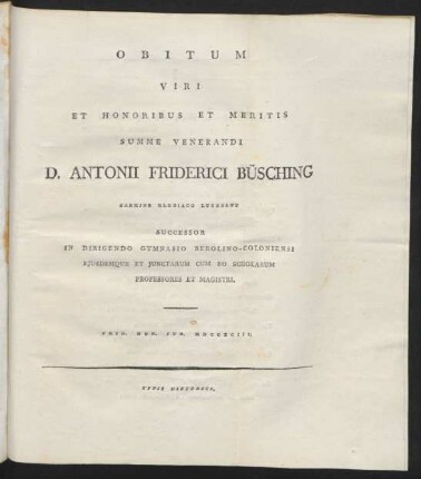 Obitum Viri Et Honoribus Et Meritis Summe Venerandi D. Antonii Friderici Büsching Carmine Elegiaco Lugebant Successor In Dirigendo Gymnasio Berolino-Coloniensi Eiusdemque Et Iunctarum Cum Eo Scholarum Professores Et Magistri