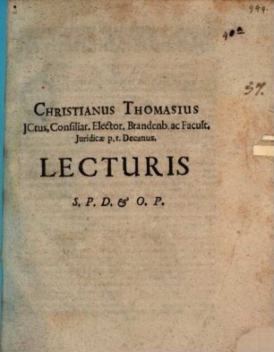 Christianus Thomasius JCtus, Consiliar. Elector. Brandenb. ac Facult. Juridicae p.t. Decanus. Lecturis S.P.D. & O.P. : [P.P. d. 10. Novembr. 1697.]