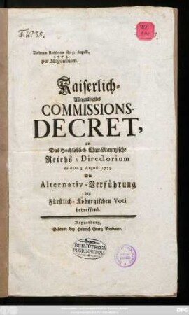 Dictatum Ratisbonæ die 5. Augusti, 1773. per Moguntinum. Kaiserlich-Allergnädigstes Commissions-Decret, an Das Hochlöblich-Chur-Maynzische Reichs-Directorium de dato 3. Augusti 1773. Die Alternativ-Verführung des Fürstlich-Koburgischen Voti betreffend