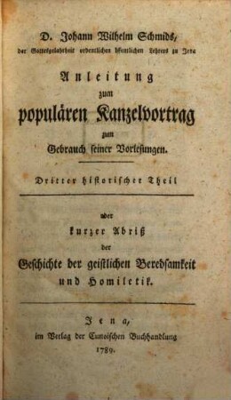 D. Johann Wilhelm Schmids, der Gottesgelahrheit ordentlichen öffentlichen Lehrers zu Jena Anleitung zum populären Kanzelvortrag : zum Gebrauch seiner Vorlesungen. 3, Dritter historischer Theil oder kurzer Abriß der Geschichte der geistlichen Beredsamkeit und Homiletik